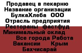 Продавец в пекарню › Название организации ­ БулкаХлеба, ООО › Отрасль предприятия ­ Рестораны, фастфуд › Минимальный оклад ­ 28 000 - Все города Работа » Вакансии   . Крым,Бахчисарай